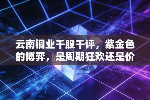 云南铜业千股千评，紫金色的博弈，是周期狂欢还是价值洼地？