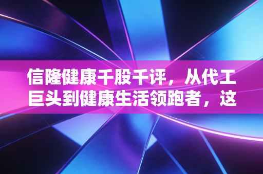 信隆健康千股千评,从代工巨头到健康生活领跑者,这只隐形冠军还能骑多远?