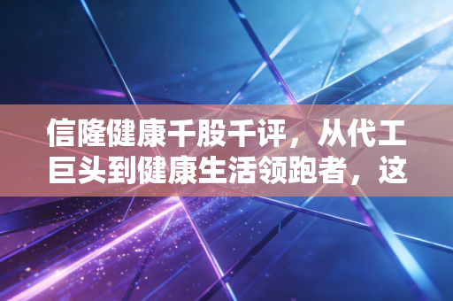 信隆健康千股千评,从代工巨头到健康生活领跑者,这只隐形冠军还能骑多远?