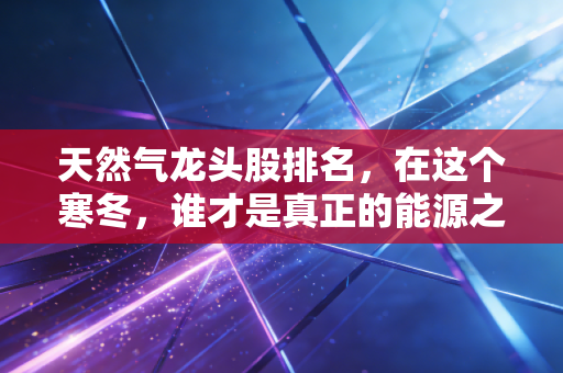 天然气龙头股排名，在这个寒冬，谁才是真正的能源之王？