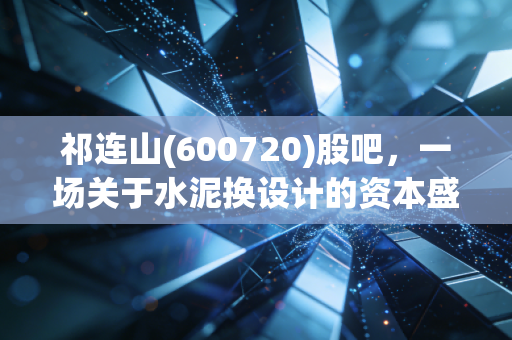 祁连山(600720)股吧，一场关于水泥换设计的资本盛宴，散户们的爱恨情仇何去何从？