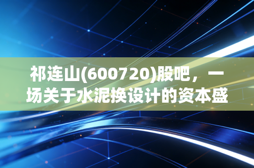 祁连山(600720)股吧，一场关于水泥换设计的资本盛宴，散户们的爱恨情仇何去何从？