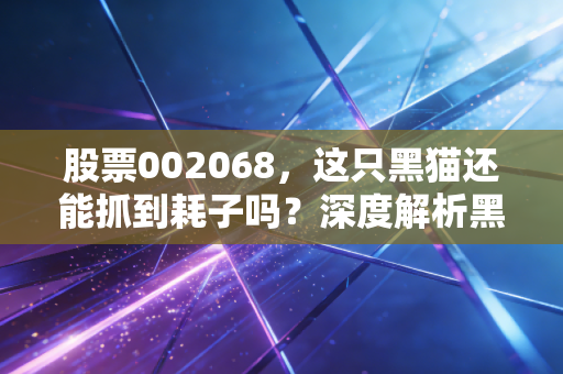 股票002068，这只黑猫还能抓到耗子吗？深度解析黑猫股份的周期轮回与未来赌注