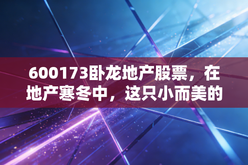 600173卧龙地产股票，在地产寒冬中，这只小而美的股票还能成为我们的避风港吗？