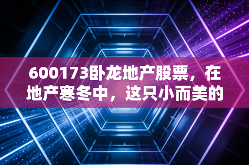 600173卧龙地产股票，在地产寒冬中，这只小而美的股票还能成为我们的避风港吗？