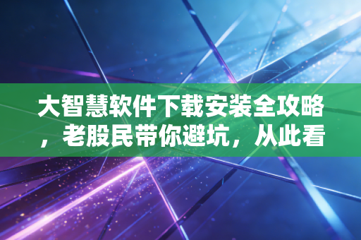 大智慧软件下载安装全攻略，老股民带你避坑，从此看盘不迷路