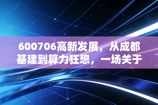 600706高新发展，从成都基建到算力狂想，一场关于贪婪与恐惧的实战复盘