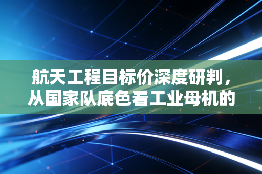 航天工程目标价深度研判，从国家队底色看工业母机的估值重塑