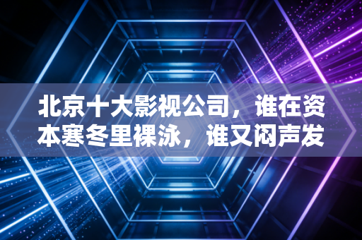 北京十大影视公司，谁在资本寒冬里裸泳，谁又闷声发大财？