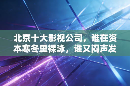 北京十大影视公司，谁在资本寒冬里裸泳，谁又闷声发大财？