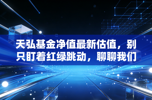 天弘基金净值最新估值，别只盯着红绿跳动，聊聊我们该如何面对市场波动