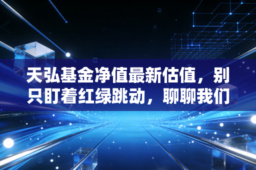 天弘基金净值最新估值，别只盯着红绿跳动，聊聊我们该如何面对市场波动