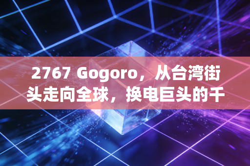 2767 Gogoro，从台湾街头走向全球，换电巨头的千亿估值与隐忧