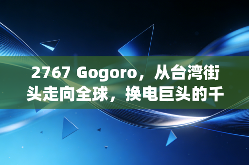 2767 Gogoro，从台湾街头走向全球，换电巨头的千亿估值与隐忧
