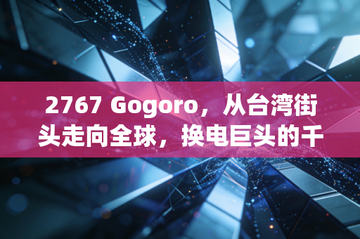 2767 Gogoro，从台湾街头走向全球，换电巨头的千亿估值与隐忧