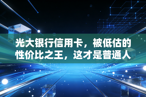 光大银行信用卡，被低估的性价比之王，这才是普通人该有的钱包首选