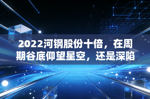 2022河钢股份十倍，在周期谷底仰望星空，还是深陷价值陷阱的幻觉？