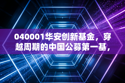 040001华安创新基金，穿越周期的中国公募第一基，是老当益壮还是廉颇老矣？