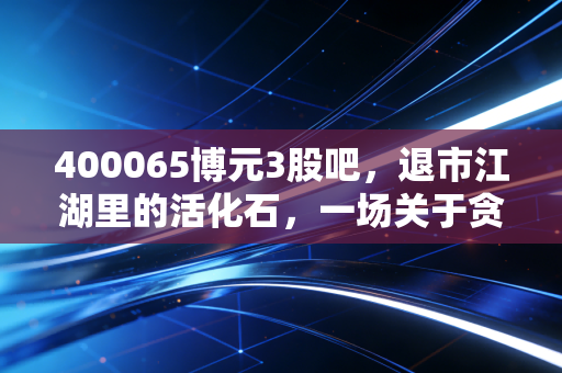 400065博元3股吧，退市江湖里的活化石，一场关于贪婪与遗忘的漫长告别