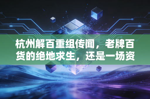 杭州解百重组传闻，老牌百货的绝地求生，还是一场资本市场的虚火？