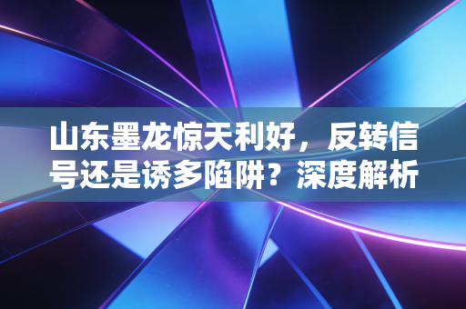 山东墨龙惊天利好，反转信号还是诱多陷阱？深度解析背后的投资逻辑