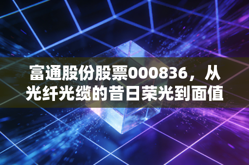 富通股份股票000836，从光纤光缆的昔日荣光到面值退市的残酷现实，给散户投资者的一记警钟