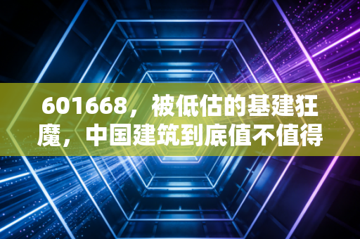601668,被低估的基建狂魔,中国建筑到底值不值得我们长期拥有?
