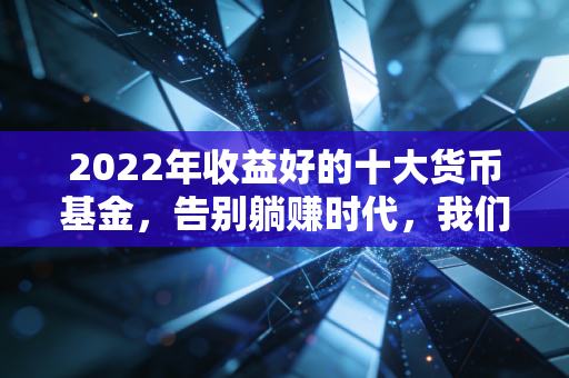 2022年收益好的十大货币基金，告别躺赚时代，我们该如何打理零钱？