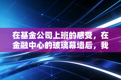 在基金公司上班的感受，在金融中心的玻璃幕墙后，我读懂了贪婪、恐惧与时间的玫瑰