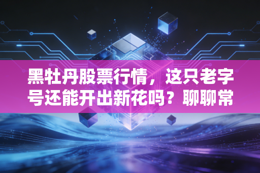 黑牡丹股票行情，这只老字号还能开出新花吗？聊聊常州巨头的转型阵痛与机遇