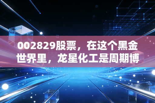 002829股票，在这个黑金世界里，龙星化工是周期博弈还是价值洼地？