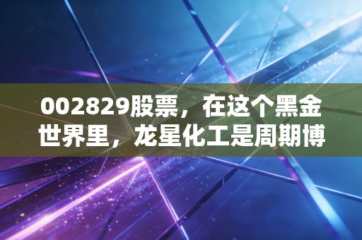 002829股票，在这个黑金世界里，龙星化工是周期博弈还是价值洼地？