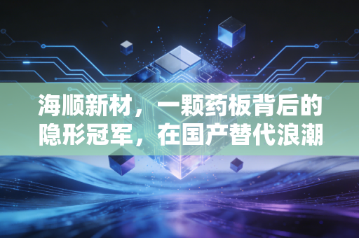 海顺新材，一颗药板背后的隐形冠军，在国产替代浪潮中如何守住利润？