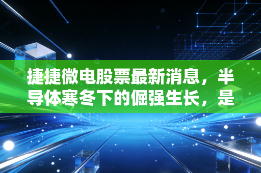 捷捷微电股票最新消息，半导体寒冬下的倔强生长，是机会还是陷阱？