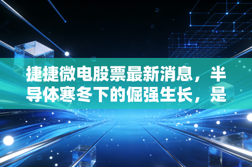 捷捷微电股票最新消息，半导体寒冬下的倔强生长，是机会还是陷阱？
