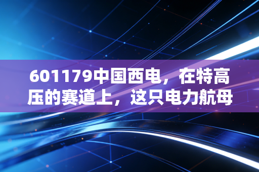 601179中国西电，在特高压的赛道上，这只电力航母到底值不值得你重仓？