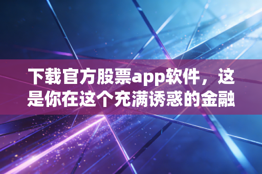 下载官方股票app软件，这是你在这个充满诱惑的金融丛林中唯一的生存法则