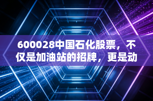 600028中国石化股票，不仅是加油站的招牌，更是动荡市道中的稳健避风港