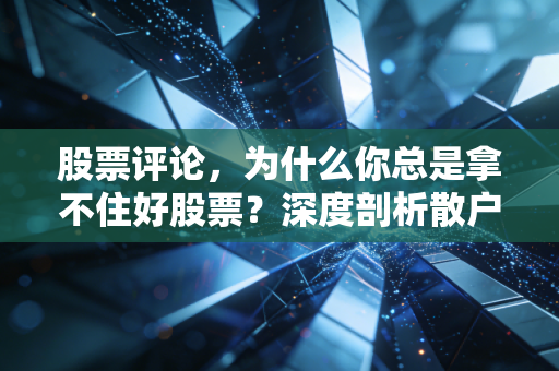 股票评论，为什么你总是拿不住好股票？深度剖析散户的韭菜心理与突围之道