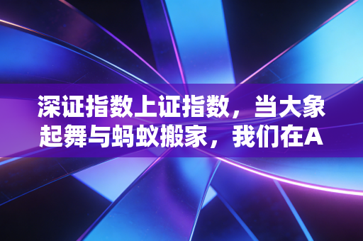 深证指数上证指数,当大象起舞与蚂蚁搬家,我们在A股的喧嚣中寻找确定性
