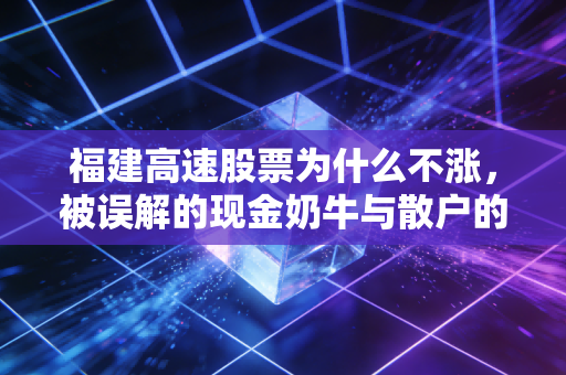 福建高速股票为什么不涨，被误解的现金奶牛与散户的意难平