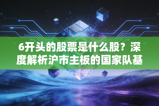 6开头的股票是什么股？深度解析沪市主板的国家队基因与投资逻辑