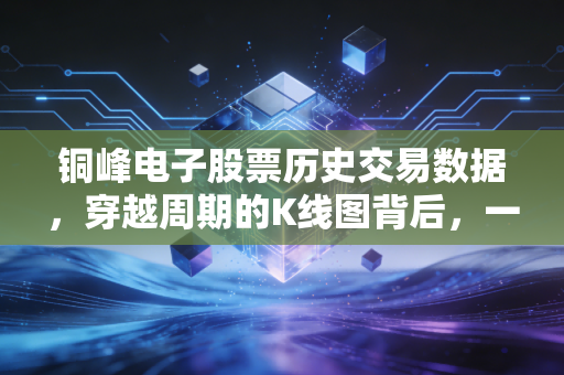 铜峰电子股票历史交易数据,穿越周期的K线图背后,一位老股民的价值沉思