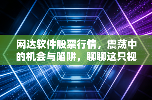 网达软件股票行情，震荡中的机会与陷阱，聊聊这只视频软件股的真实成色