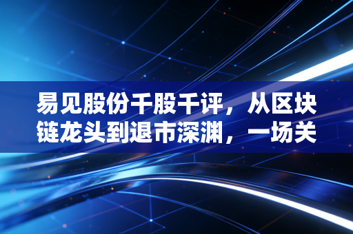 易见股份千股千评，从区块链龙头到退市深渊，一场关于贪婪与风险的血泪教训