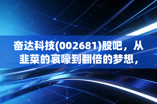 奋达科技(002681)股吧，从韭菜的哀嚎到翻倍的梦想，这只票到底能不能拿？
