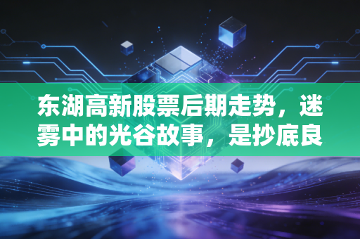 东湖高新股票后期走势，迷雾中的光谷故事，是抄底良机还是昙花一现？