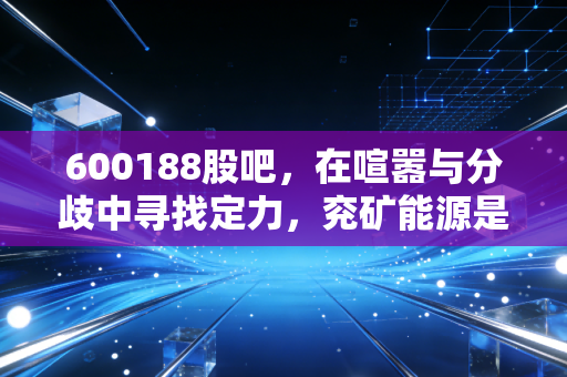 600188股吧，在喧嚣与分歧中寻找定力，兖矿能源是红利避风港还是周期陷阱？