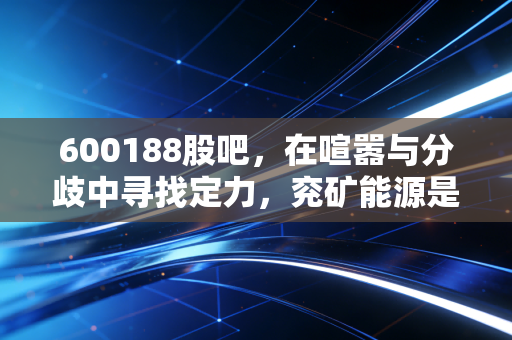 600188股吧，在喧嚣与分歧中寻找定力，兖矿能源是红利避风港还是周期陷阱？