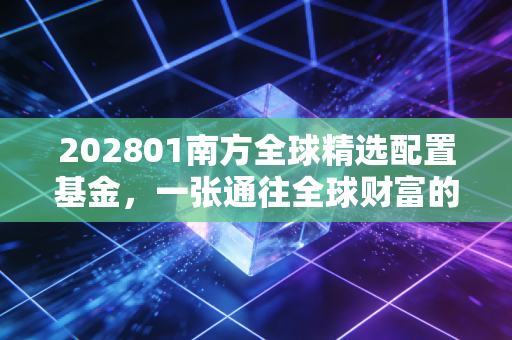 202801南方全球精选配置基金，一张通往全球财富的船票，还是风浪中的摇摆椅？